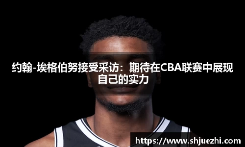 约翰-埃格伯努接受采访：期待在CBA联赛中展现自己的实力