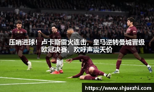 压哨进球！卢卡斯雷火连击，皇马逆转曼城晋级欧冠决赛，欢呼声震天价