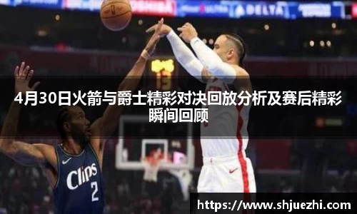 4月30日火箭与爵士精彩对决回放分析及赛后精彩瞬间回顾
